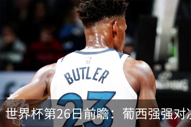 世界杯第26日前瞻：葡西强强对决 美国斗比利时欲破魔咒